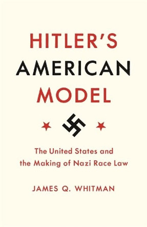 Hitler's American Model: The United States and the Making of Nazi Race Law by James Q. Whitman 9780691183060