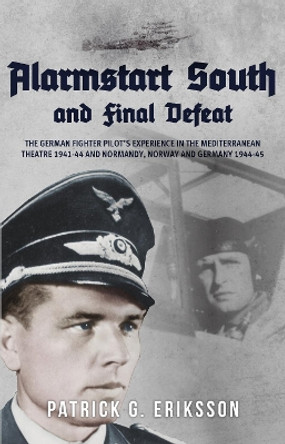 Alarmstart South and Final Defeat: The German Fighter Pilot's Experience in the Mediterranean Theatre 1941-44 and Normandy, Norway and Germany 1944-45 by Patrick G. Eriksson 9781445693323