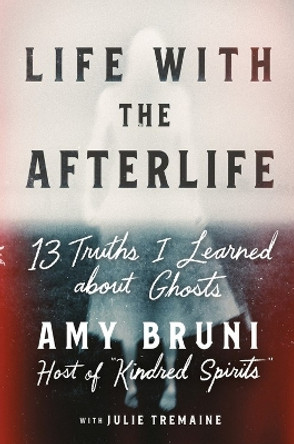 Life with the Afterlife: 13 Truths I Learned about Ghosts by Amy Bruni 9781538754146