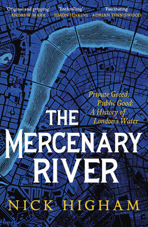 The Mercenary River: Private Greed, Public Good: A History of London's Water Nick Higham 9781472283863