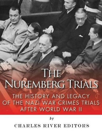 The Nuremberg Trials: The History and Legacy of the Nazi War Crimes Trials After World War II by Charles River Editors 9781542767750