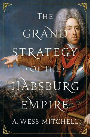 The Grand Strategy of the Habsburg Empire by A. Wess Mitchell 9780691176703