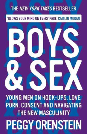 Boys & Sex: Young Men on Hook-ups, Love, Porn, Consent and Navigating the New Masculinity by Peggy Orenstein 9781788166560