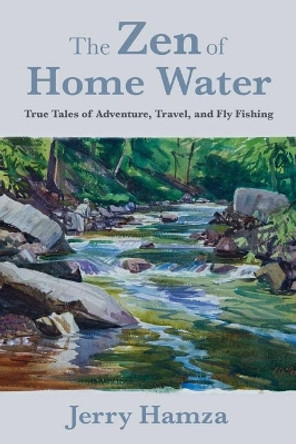 The Zen of Home Water: True Tales of Adventure, Travel, and Fly Fishing by Jerry Hamza 9781510758896