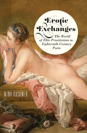 Erotic Exchanges: The World of Elite Prostitution in Eighteenth-Century Paris by Nina Kushner 9781501705700