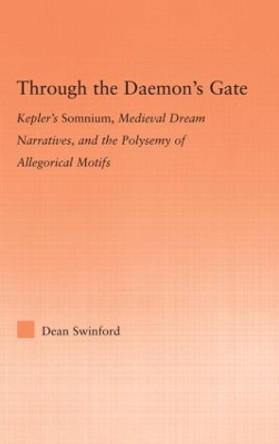 Through the Daemon's Gate: Kepler's Somnium, Medieval Dream Narratives, and the Polysemy of Allegorical Motifs by Dean Swinford 9780415886079