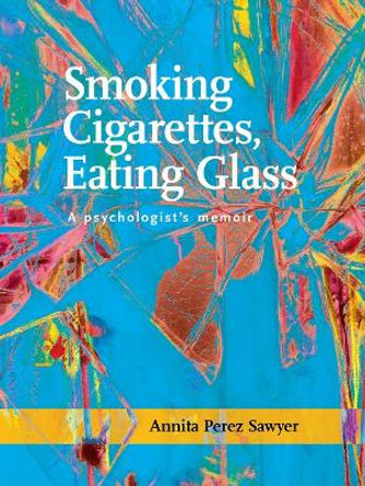 Smoking Cigarettes, Eating Glass: A Psychologistas Memoir by Annita Perez Sawyer 9781939650269