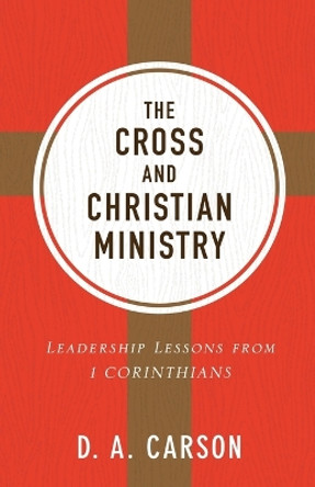 The Cross and Christian Ministry: Leadership Lessons from 1 Corinthians by D. A. Carson 9780801075919