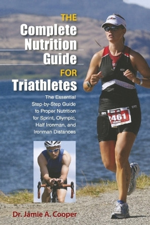 Complete Nutrition Guide for Triathletes: The Essential Step-By-Step Guide To Proper Nutrition For Sprint, Olympic, Half Ironman, And Ironman Distances by Jamie Cooper 9780762781041