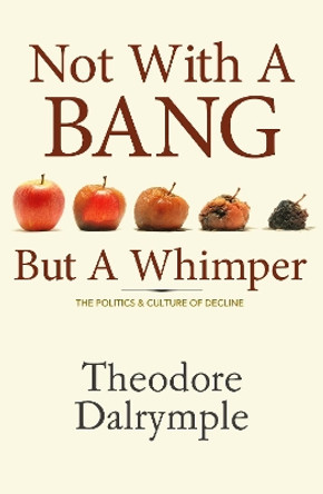 Not With A Bang But A Whimper: The Politics and Culture of Decline by Theodore Dalrymple 9781906308100