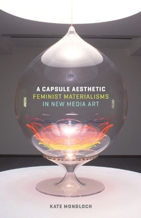 A Capsule Aesthetic: Feminist Materialisms in New Media Art by Kate Mondloch 9781517900496