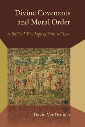 Divine Covenants and Moral Order: A Biblical Theology of Natural Law by David VanDrunen 9780802870940