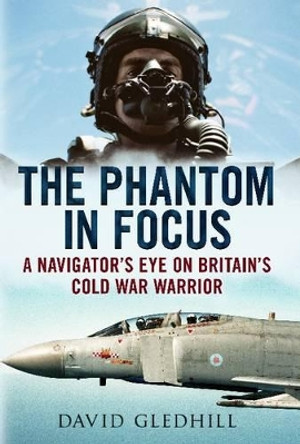 Phantom in Focus: A Navigator's Eye on Britain's Cold War Warrior by David Gledhill 9781781550489