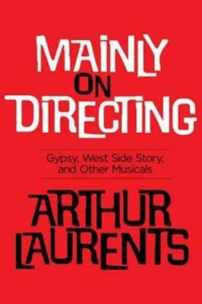 Mainly on Directing: Gypsy, West Side Story and Other Musicals by Arthur Laurents 9781480394476