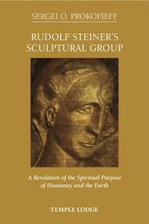 Rudolf Steiner's Sculptural Group: A Revelation of the Spiritual Purpose of Humanity and the Earth by Sergei O. Prokofieff 9781906999452