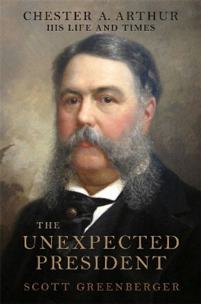 The Unexpected President: The Life and Times of Chester A. Arthur by Scott S. Greenberger 9780306823893