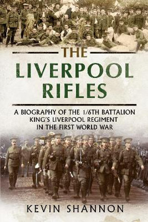 The Liverpool Rifles: A Biography of the 1/6th Battalion King's Liverpool Regiment in the First World War by Kevin Shannon 9781781557013