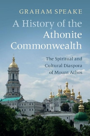 A History of the Athonite Commonwealth: The Spiritual and Cultural Diaspora of Mount Athos by Graham Speake 9781108444323