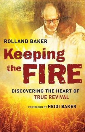 Keeping the Fire: Discovering the Heart of True Revival by Rolland Baker 9780800798147