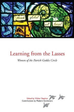 Learning from the Lasses: Women of the Patrick Geddes Circle by Walter Stephen 9781910021064