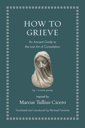 How to Grieve: An Ancient Guide to the Lost Art of Consolation by Marcus Tullius Cicero 9780691220321