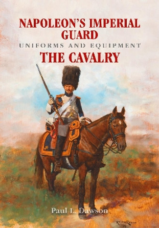 Napoleon's Imperial Guard Uniforms and Equipment: The Cavalry by Paul L. Dawson 9781526708960
