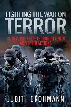 Fighting the War on Terror: Global Counter-terrorist units and their Actions by Grohmann, Judith 9781526727459