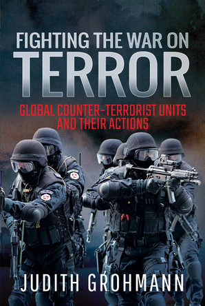 Fighting the War on Terror: Global Counter-terrorist units and their Actions by Grohmann, Judith 9781526727459