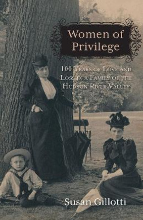 Women of Privilege: 100 Years of Love and Loss in a Family of the Hudson River Valley by Susan Gillotti 9780897337243