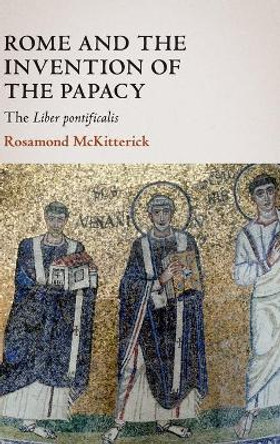 Rome and the Invention of the Papacy: The Liber Pontificalis by Rosamond McKitterick 9781108836821