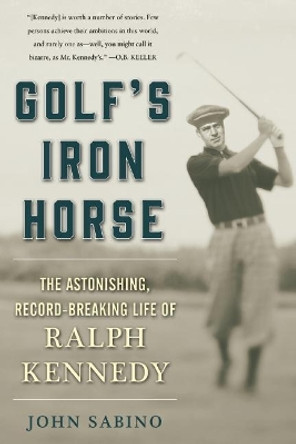 Golf's Iron Horse: The Astonishing, Record-Breaking Life of Ralph Kennedy by John Sabino 9781510713475