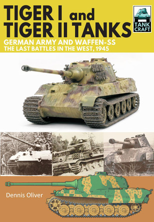 Tiger I and Tiger II Tanks, German Army and Waffen-SS, The Last Battles in the West, 1945 Dennis Oliver 9781526741820