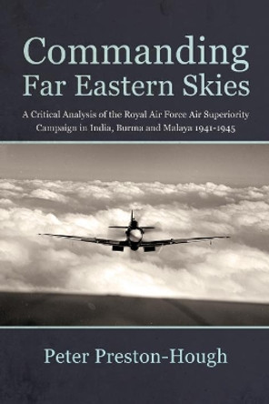 Commanding Far Eastern Skies: A Critical Analysis of the Royal Air Force Air Superiority Campaign in India, Burma and Malaya 1941-1945 by Peter Preston-Hough 9781912390434