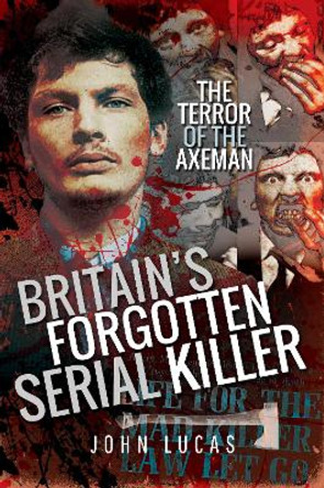 Britain's Forgotten Serial Killer: The Terror of the Axeman by Lucas, John 9781526748843