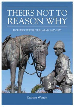 'Theirs Not to Reason Why': Horsing the British Army 1875-1925 by Graham Winton 9781909384484