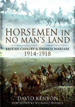 Horsemen in No Man's Land: British Cavalry and Trench Warfare, 1914-1918 by David Kenyon 9781526761231