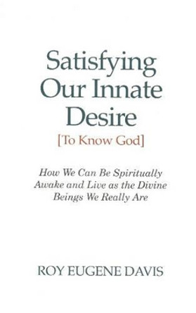 Satisfying Our Innate Desire (To Know God): How We Can Spiritually Awake & Live as the Divine Beings We Really Are by Roy Eugene Davis 9780877072904