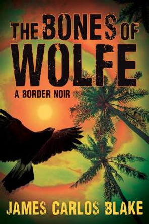 The Bones of Wolfe: A Border Noir by James Carlos Blake 9780802156884