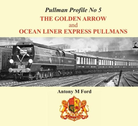 Pullman Profile: The Golden Arrow and Ocean Liner Express Pullmans: No. 5 by Antony M. Ford 9781909328709