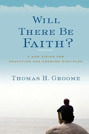 Will There Be Faith?: A New Vision for Educating and Growing Disciples by Thomas H Groome 9780062037282