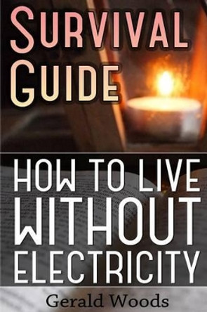 Survival Guide: How to Live Without Electricity: (Survival Guide, Survival Gear) by Gerald Woods 9781541245709