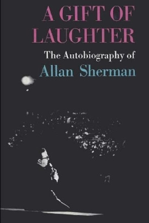 A Gift of Laughter: The Autobiography of Allan Sherman by Allan Sherman 9781541366114