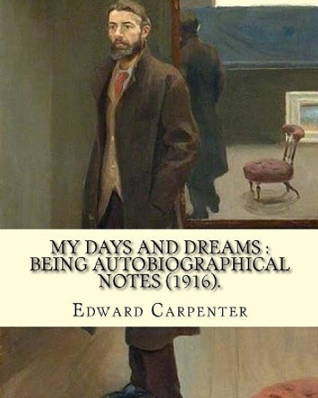 My days and dreams: being autobiographical notes (1916). By: Edward Carpenter: With portraits and illustrations by Edward Carpenter 9781720657132