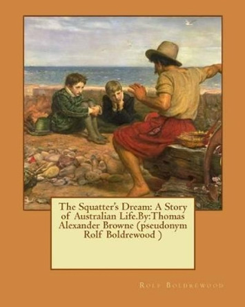 The Squatter's Dream: A Story of Australian Life.By: Thomas Alexander Browne (Pseudonym Rolf Boldrewood ) by Rolf Boldrewood 9781537448084