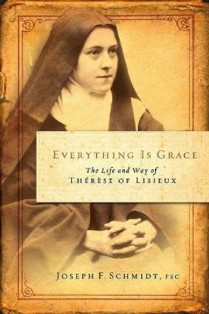 Everything Is Grace: The Life and Way of Therese of Lisieux by Joseph F Schmidt 9781593250959