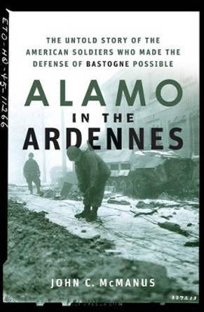 Alamo in the Ardennes: The Untold Story of the American Soldiers Who Made the Defense of Bastogne Possible by John C. McManus 9780471739050