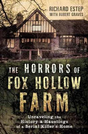 The Horrors of Fox Hollow Farm: Unraveling the History and Hauntings of a Serial Killer's Home by Richard Estep 9780738758558