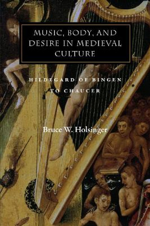 Music, Body, and Desire in Medieval Culture: Hildegard of Bingen to Chaucer by Bruce W. Holsinger 9780804740586