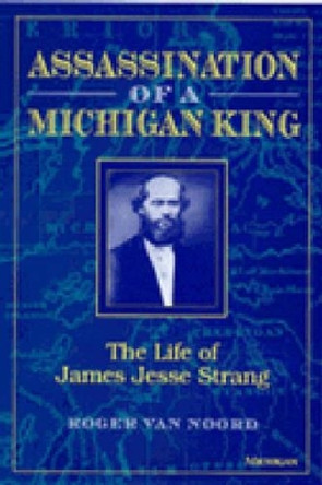 Assassination of a Michigan King: The Life of James Jesse Strang by Roger Van Noord 9780472084548