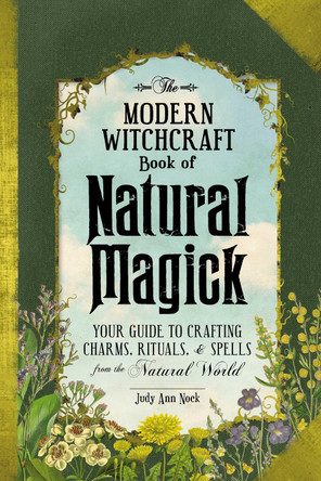 The Modern Witchcraft Book of Natural Magick: Your Guide to Crafting Charms, Rituals, and Spells from the Natural World by Judy Ann Nock 9781507207208